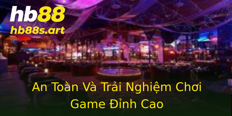 An Toàn Và Trải Nghiệm Chơi Game Đỉnh Cao