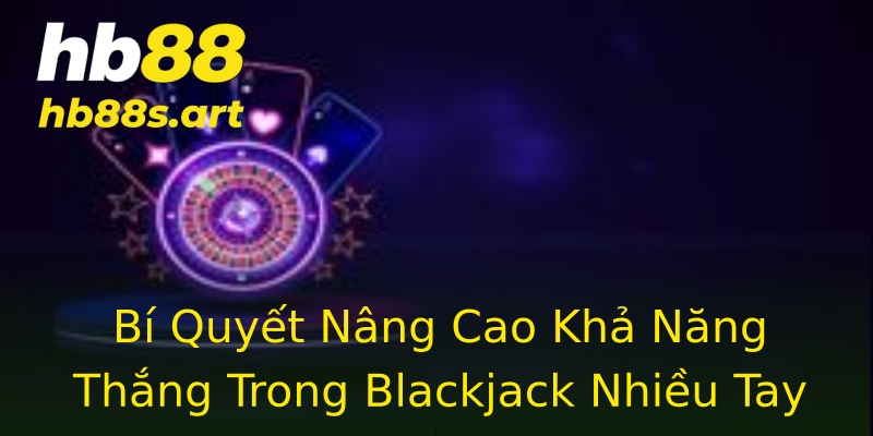 Bí Quyết Nâng Cao Khả Năng Thắng Trong Blackjack Nhiều Tay