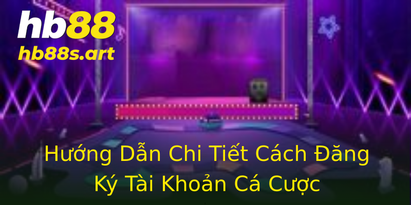 Hướng Dẫn Chi Tiết Cách Đăng Ký Tài Khoản Cá Cược
