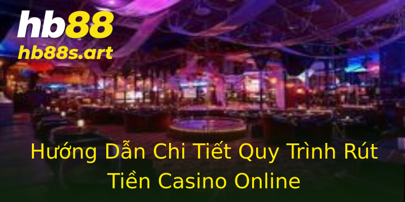 Hướng Dẫn Chi Tiết Quy Trình Rút Tiền Casino Online
