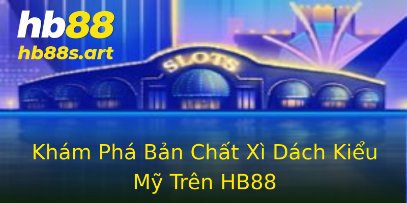 Khám Phá Bản Chất Xì Dách Kiểu Mỹ Trên HB88