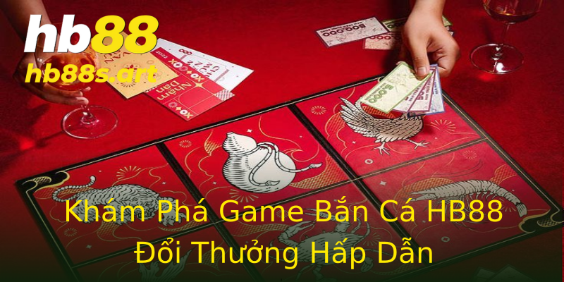 Khám Phá Game Bắn Cá HB88 Đổi Thưởng Hấp Dẫn