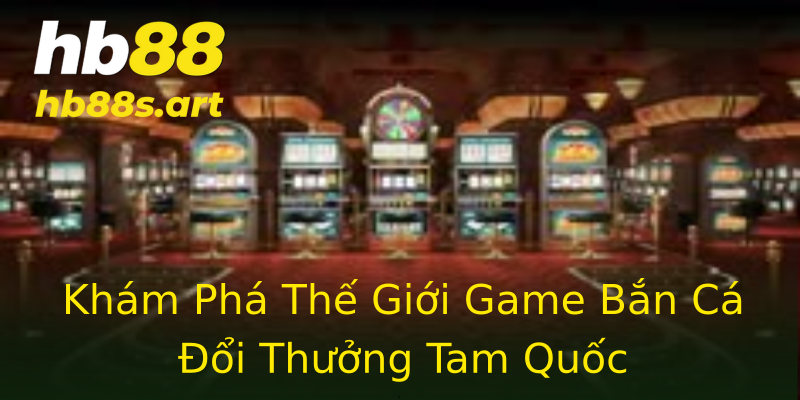 Khám Phá Thế Giới Game Bắn Cá Đổi Thưởng Tam Quốc