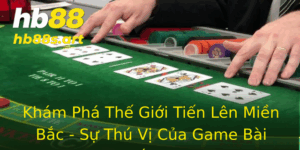 Kham Pha The Gioi Tien Len Mien Bac Su Thu Vi Cua Game Bai Truc Tuyen Tai Hb88