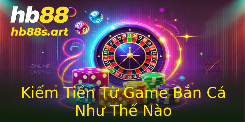 Kiếm Tiền Từ Game Bắn Cá Như Thế Nào
