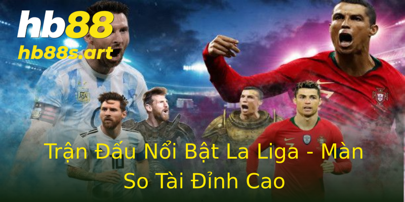 Trận Đấu Nổi Bật La Liga - Màn So Tài Đỉnh Cao